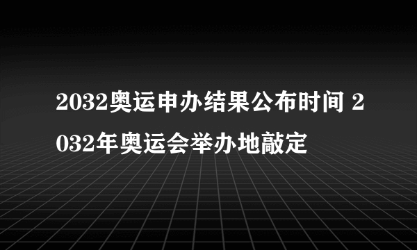 2032奥运申办结果公布时间 2032年奥运会举办地敲定