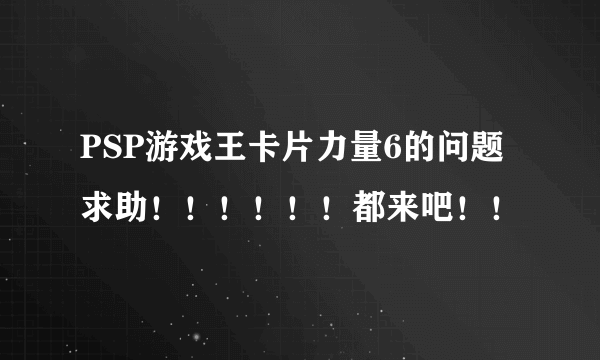 PSP游戏王卡片力量6的问题 求助！！！！！！都来吧！！