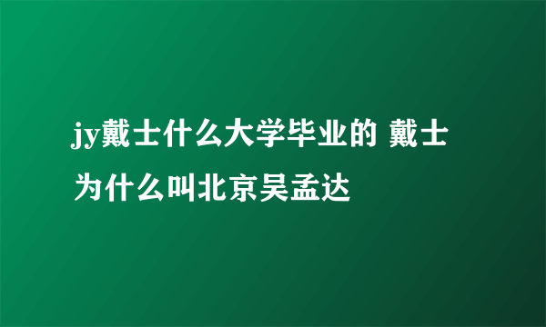 jy戴士什么大学毕业的 戴士为什么叫北京吴孟达