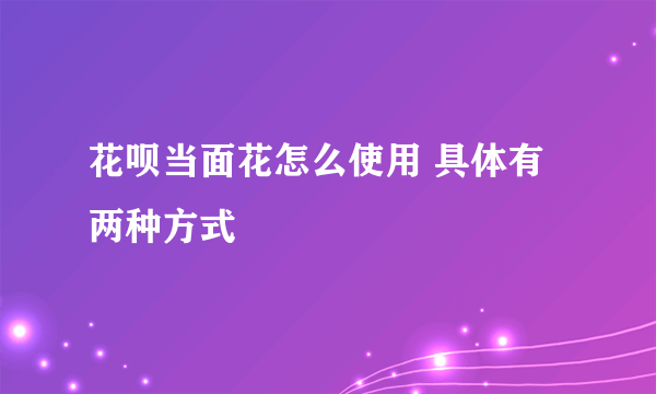 花呗当面花怎么使用 具体有两种方式