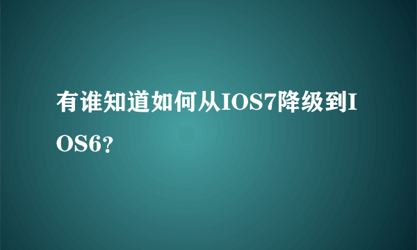 有谁知道如何从IOS7降级到IOS6？