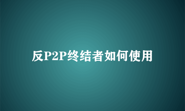 反P2P终结者如何使用