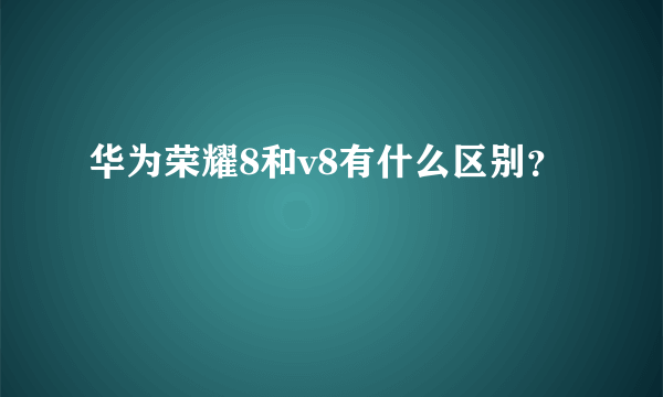 华为荣耀8和v8有什么区别？