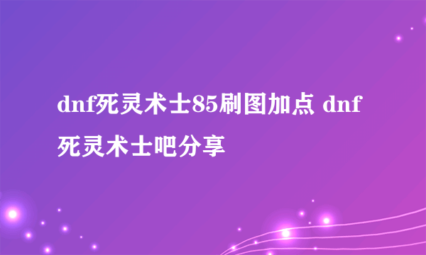 dnf死灵术士85刷图加点 dnf死灵术士吧分享