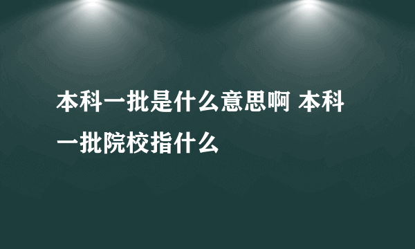 本科一批是什么意思啊 本科一批院校指什么