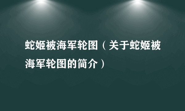 蛇姬被海军轮图（关于蛇姬被海军轮图的简介）