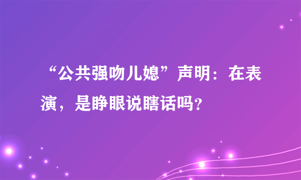 “公共强吻儿媳”声明：在表演，是睁眼说瞎话吗？