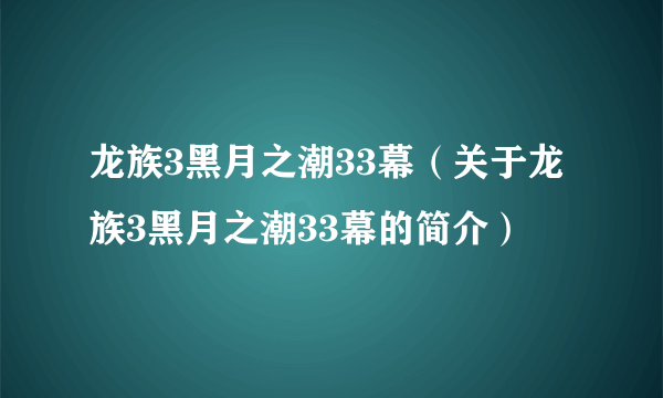 龙族3黑月之潮33幕（关于龙族3黑月之潮33幕的简介）