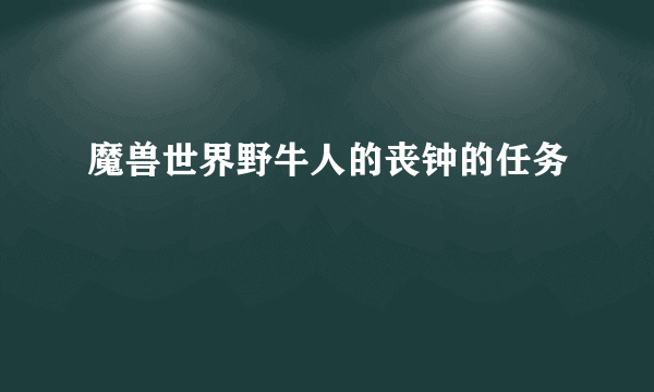 魔兽世界野牛人的丧钟的任务