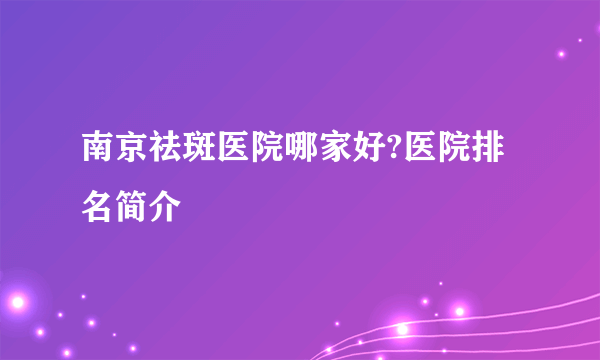 南京祛斑医院哪家好?医院排名简介