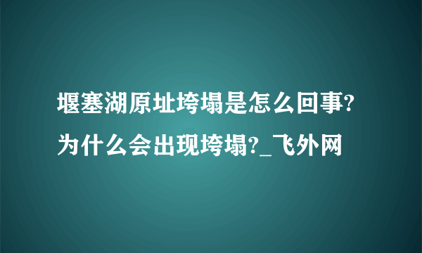 堰塞湖原址垮塌是怎么回事?为什么会出现垮塌?_飞外网