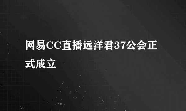 网易CC直播远洋君37公会正式成立