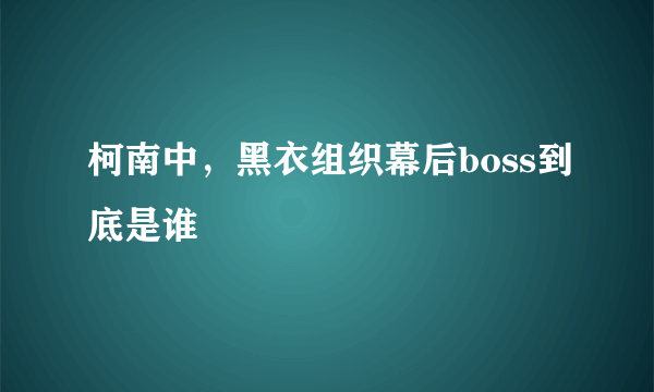 柯南中，黑衣组织幕后boss到底是谁