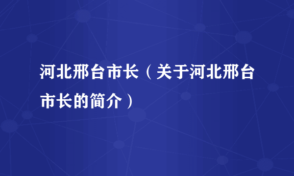 河北邢台市长（关于河北邢台市长的简介）