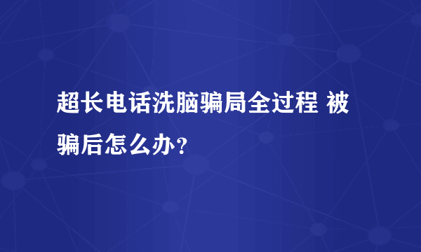 超长电话洗脑骗局全过程 被骗后怎么办？