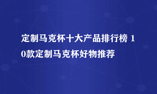 定制马克杯十大产品排行榜 10款定制马克杯好物推荐