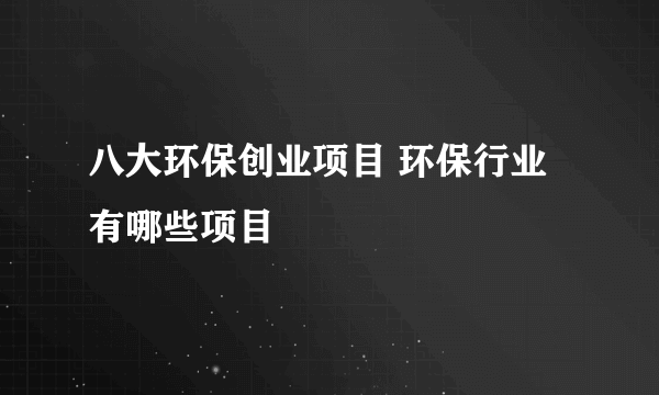 八大环保创业项目 环保行业有哪些项目