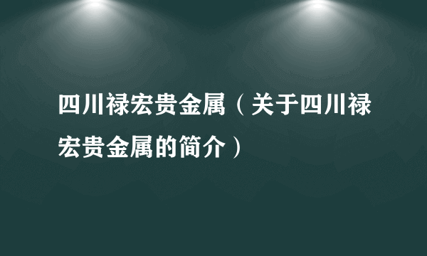 四川禄宏贵金属（关于四川禄宏贵金属的简介）