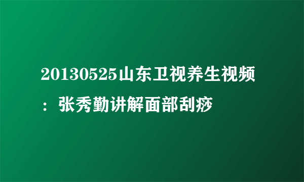 20130525山东卫视养生视频：张秀勤讲解面部刮痧