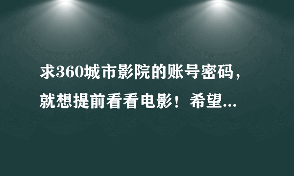 求360城市影院的账号密码，就想提前看看电影！希望哪位朋友帮帮忙啊！