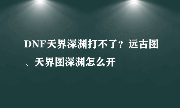 DNF天界深渊打不了？远古图、天界图深渊怎么开