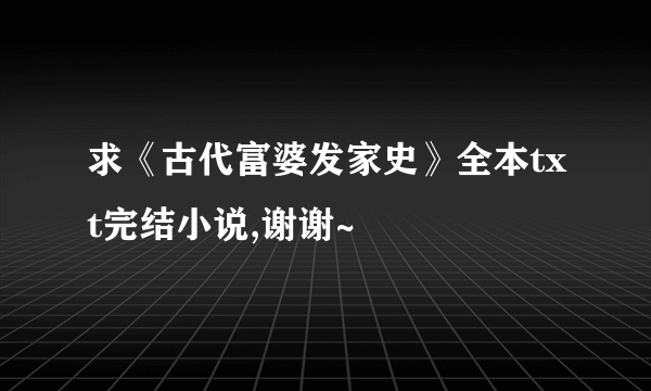 求《古代富婆发家史》全本txt完结小说,谢谢~