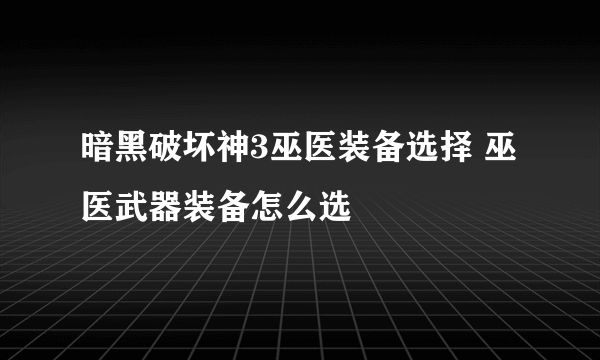 暗黑破坏神3巫医装备选择 巫医武器装备怎么选