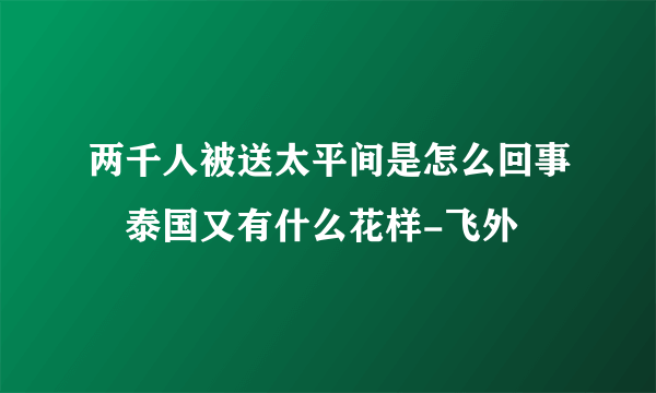 两千人被送太平间是怎么回事　泰国又有什么花样-飞外