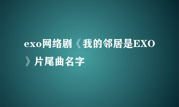 exo网络剧《我的邻居是EXO》片尾曲名字