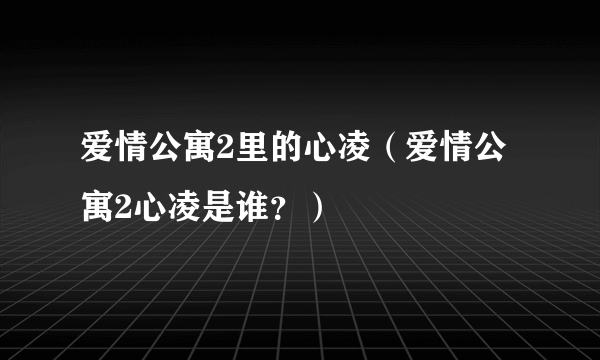 爱情公寓2里的心凌（爱情公寓2心凌是谁？）