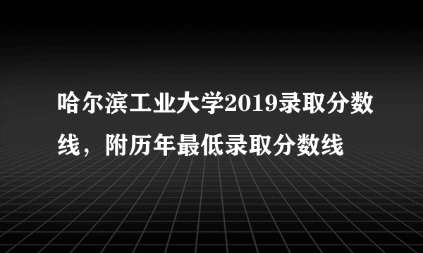 哈尔滨工业大学2019录取分数线，附历年最低录取分数线