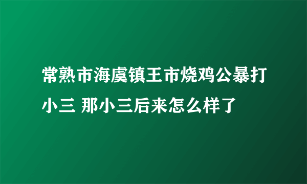 常熟市海虞镇王市烧鸡公暴打小三 那小三后来怎么样了