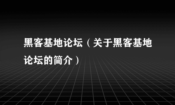 黑客基地论坛（关于黑客基地论坛的简介）