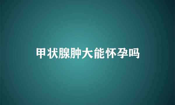 甲状腺肿大能怀孕吗