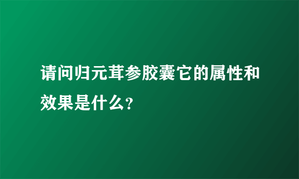 请问归元茸参胶囊它的属性和效果是什么？