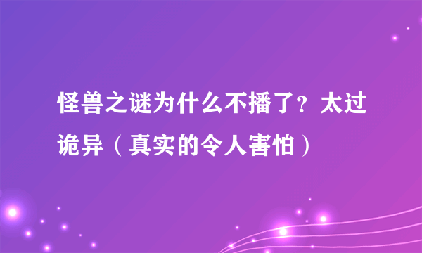 怪兽之谜为什么不播了？太过诡异（真实的令人害怕）