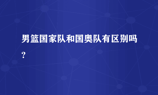 男篮国家队和国奥队有区别吗？