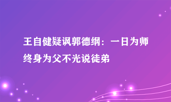 王自健疑讽郭德纲：一日为师终身为父不光说徒弟