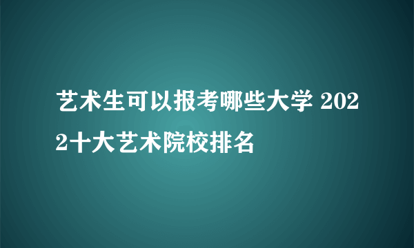 艺术生可以报考哪些大学 2022十大艺术院校排名