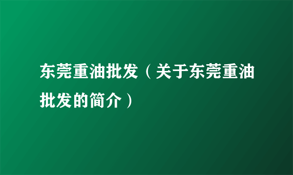 东莞重油批发（关于东莞重油批发的简介）