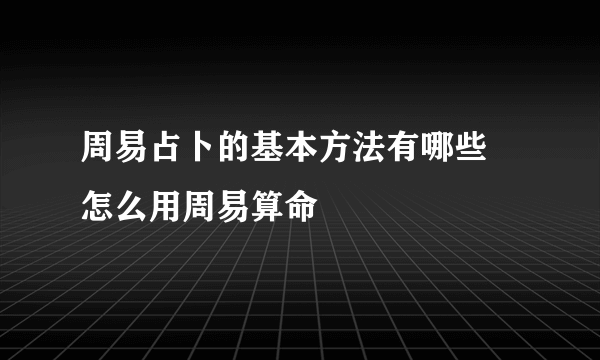 周易占卜的基本方法有哪些 怎么用周易算命