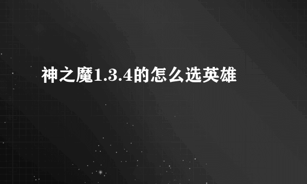 神之魔1.3.4的怎么选英雄