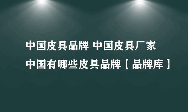 中国皮具品牌 中国皮具厂家 中国有哪些皮具品牌【品牌库】