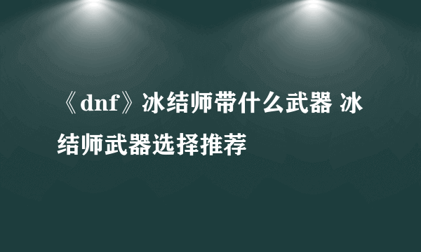 《dnf》冰结师带什么武器 冰结师武器选择推荐