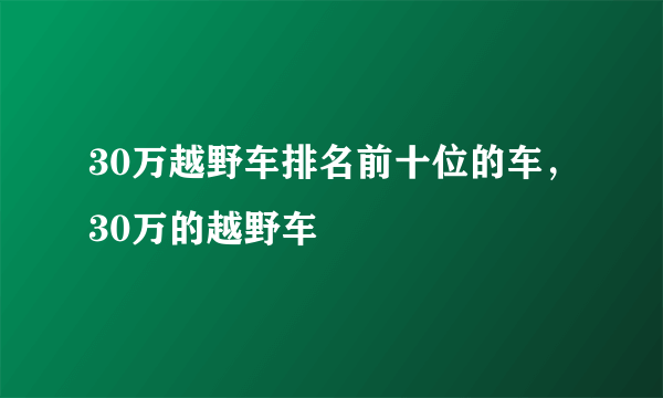 30万越野车排名前十位的车，30万的越野车