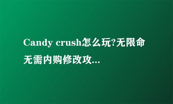 Candy crush怎么玩?无限命无需内购修改攻略麻烦告诉我