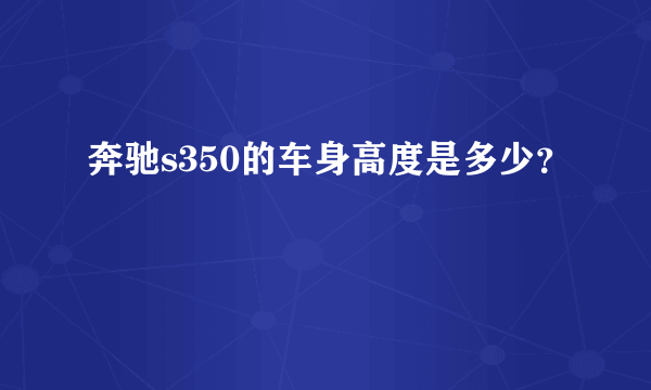 奔驰s350的车身高度是多少？