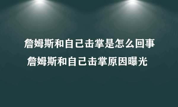 詹姆斯和自己击掌是怎么回事 詹姆斯和自己击掌原因曝光