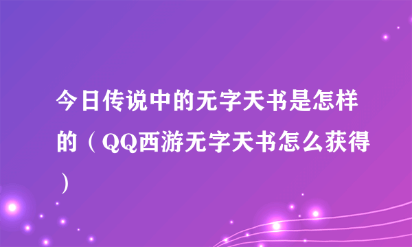 今日传说中的无字天书是怎样的（QQ西游无字天书怎么获得）