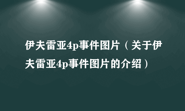 伊夫雷亚4p事件图片（关于伊夫雷亚4p事件图片的介绍）